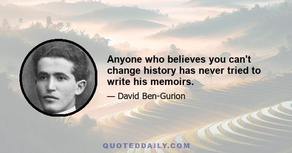 Anyone who believes you can't change history has never tried to write his memoirs.