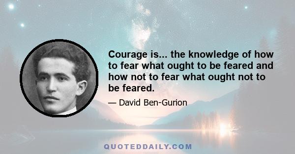 Courage is... the knowledge of how to fear what ought to be feared and how not to fear what ought not to be feared.