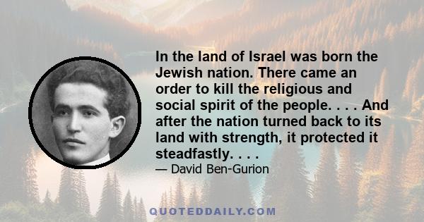 In the land of Israel was born the Jewish nation. There came an order to kill the religious and social spirit of the people. . . . And after the nation turned back to its land with strength, it protected it steadfastly. 