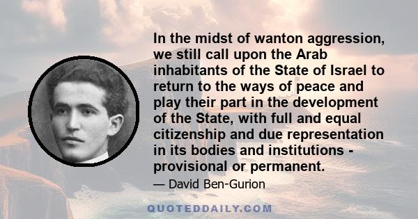 In the midst of wanton aggression, we still call upon the Arab inhabitants of the State of Israel to return to the ways of peace and play their part in the development of the State, with full and equal citizenship and