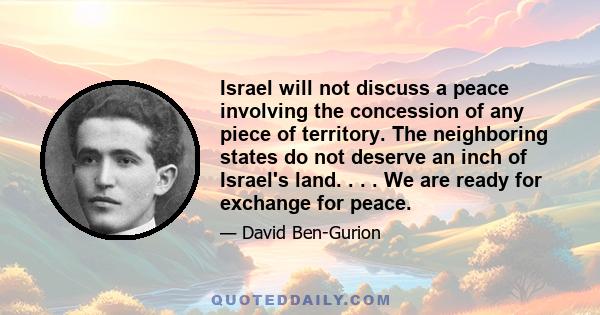 Israel will not discuss a peace involving the concession of any piece of territory. The neighboring states do not deserve an inch of Israel's land. . . . We are ready for exchange for peace.