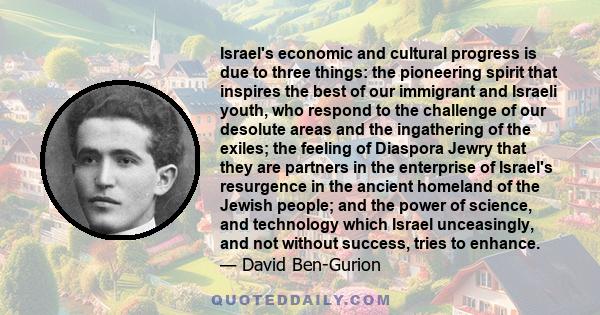 Israel's economic and cultural progress is due to three things: the pioneering spirit that inspires the best of our immigrant and Israeli youth, who respond to the challenge of our desolute areas and the ingathering of