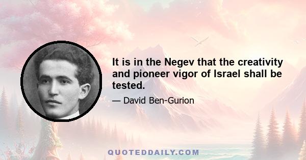 It is in the Negev that the creativity and pioneer vigor of Israel shall be tested.