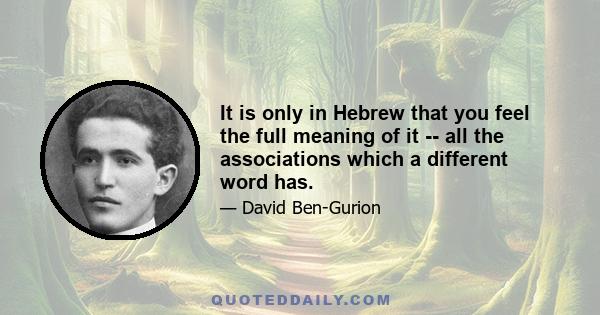 It is only in Hebrew that you feel the full meaning of it -- all the associations which a different word has.