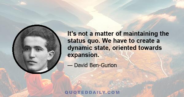 It's not a matter of maintaining the status quo. We have to create a dynamic state, oriented towards expansion.