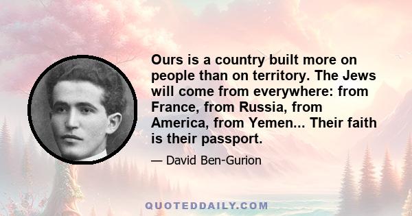 Ours is a country built more on people than on territory. The Jews will come from everywhere: from France, from Russia, from America, from Yemen... Their faith is their passport.