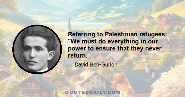 Referring to Palestinian refugees: We must do everything in our power to ensure that they never return.