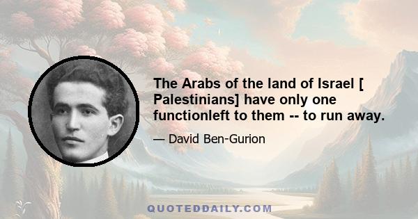 The Arabs of the land of Israel [ Palestinians] have only one functionleft to them -- to run away.