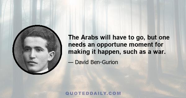 The Arabs will have to go, but one needs an opportune moment for making it happen, such as a war.