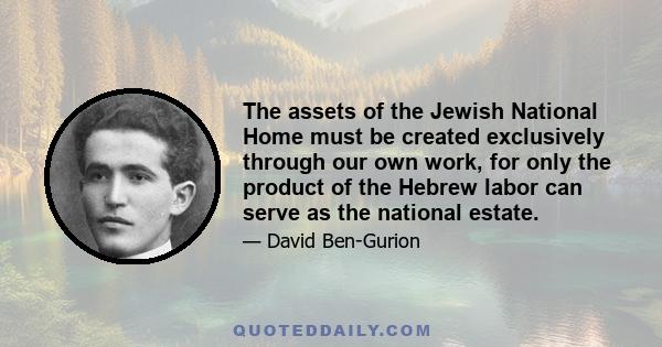 The assets of the Jewish National Home must be created exclusively through our own work, for only the product of the Hebrew labor can serve as the national estate.