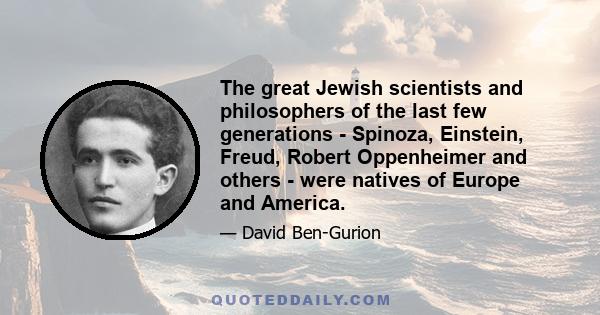 The great Jewish scientists and philosophers of the last few generations - Spinoza, Einstein, Freud, Robert Oppenheimer and others - were natives of Europe and America.