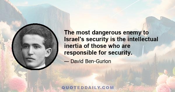 The most dangerous enemy to Israel's security is the intellectual inertia of those who are responsible for security.