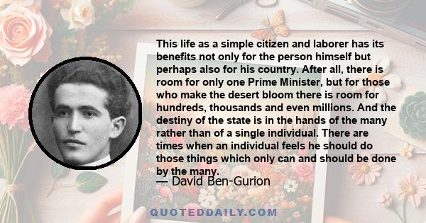 This life as a simple citizen and laborer has its benefits not only for the person himself but perhaps also for his country. After all, there is room for only one Prime Minister, but for those who make the desert bloom