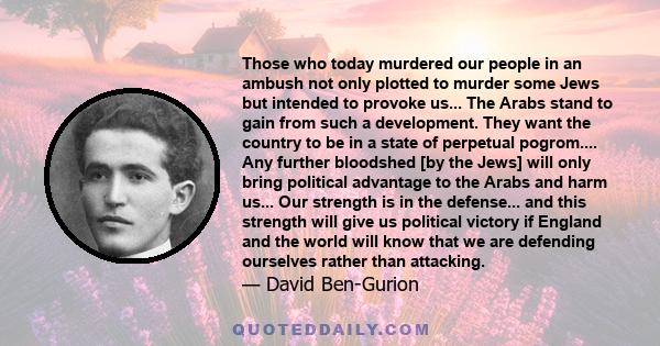 Those who today murdered our people in an ambush not only plotted to murder some Jews but intended to provoke us... The Arabs stand to gain from such a development. They want the country to be in a state of perpetual