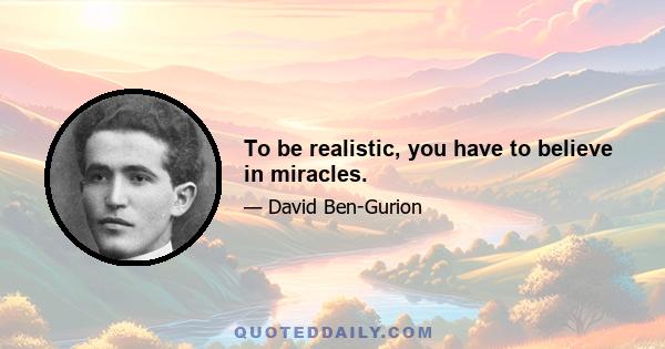 To be realistic, you have to believe in miracles.