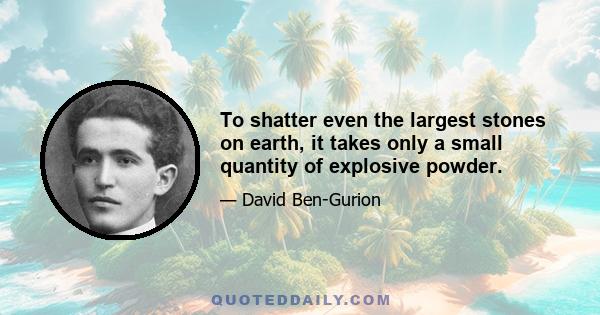 To shatter even the largest stones on earth, it takes only a small quantity of explosive powder.