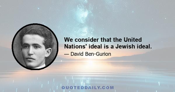 We consider that the United Nations' ideal is a Jewish ideal.