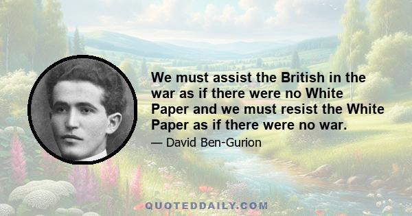 We must assist the British in the war as if there were no White Paper and we must resist the White Paper as if there were no war.