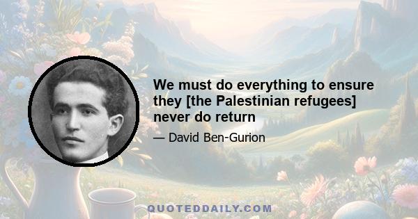 We must do everything to ensure they [the Palestinian refugees] never do return