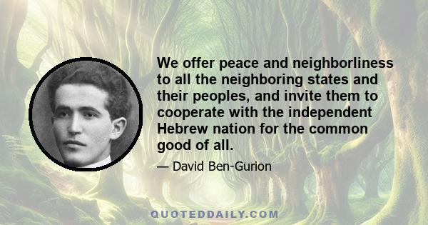 We offer peace and neighborliness to all the neighboring states and their peoples, and invite them to cooperate with the independent Hebrew nation for the common good of all.