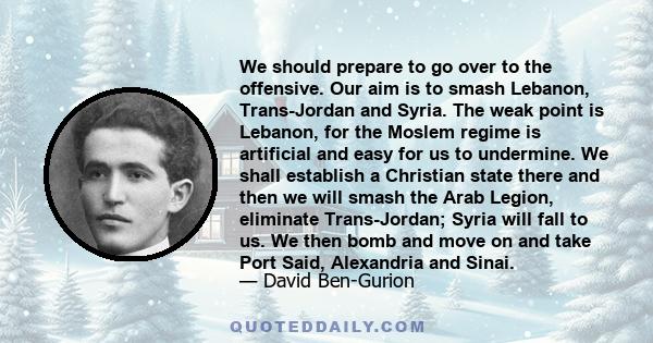 We should prepare to go over to the offensive. Our aim is to smash Lebanon, Trans-Jordan and Syria. The weak point is Lebanon, for the Moslem regime is artificial and easy for us to undermine. We shall establish a