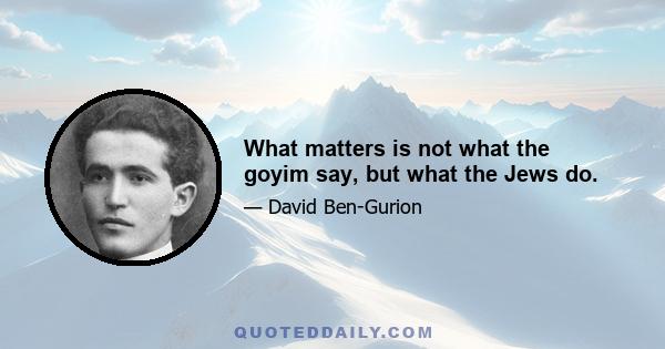 What matters is not what the goyim say, but what the Jews do.