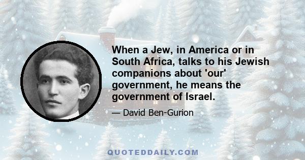 When a Jew, in America or in South Africa, talks to his Jewish companions about 'our' government, he means the government of Israel.