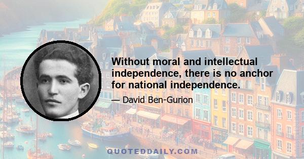 Without moral and intellectual independence, there is no anchor for national independence.