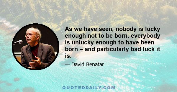 As we have seen, nobody is lucky enough not to be born, everybody is unlucky enough to have been born – and particularly bad luck it is.