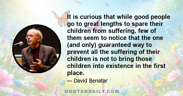 It is curious that while good people go to great lengths to spare their children from suffering, few of them seem to notice that the one (and only) guaranteed way to prevent all the suffering of their children is not to 