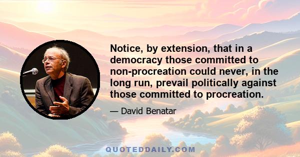 Notice, by extension, that in a democracy those committed to non-procreation could never, in the long run, prevail politically against those committed to procreation.