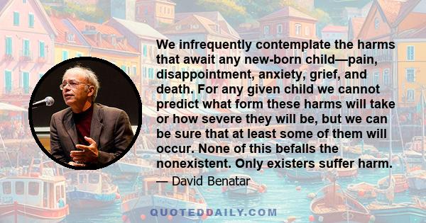 We infrequently contemplate the harms that await any new-born child—pain, disappointment, anxiety, grief, and death. For any given child we cannot predict what form these harms will take or how severe they will be, but