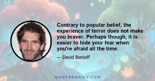 Contrary to popular belief, the experience of terror does not make you braver. Perhaps though, it is easier to hide your fear when you're afraid all the time.