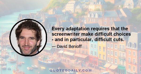 Every adaptation requires that the screenwriter make difficult choices - and in particular, difficult cuts.