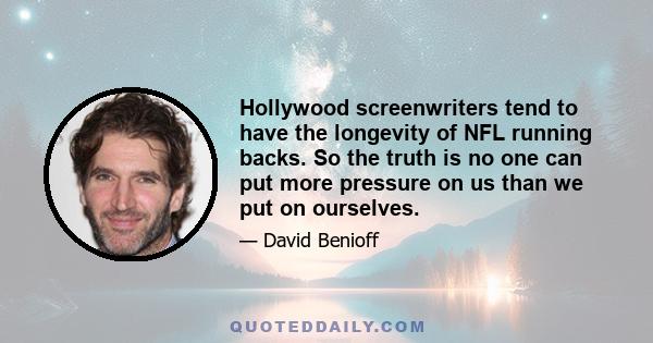 Hollywood screenwriters tend to have the longevity of NFL running backs. So the truth is no one can put more pressure on us than we put on ourselves.