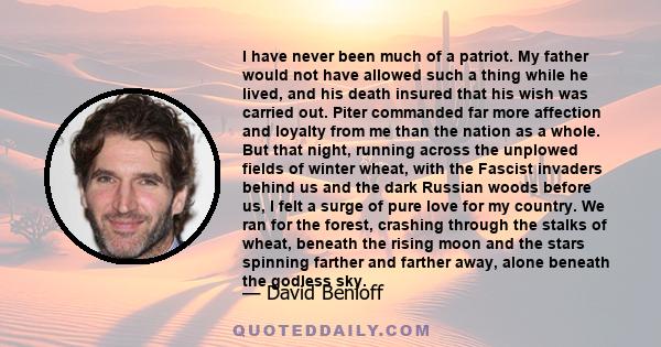 I have never been much of a patriot. My father would not have allowed such a thing while he lived, and his death insured that his wish was carried out. Piter commanded far more affection and loyalty from me than the