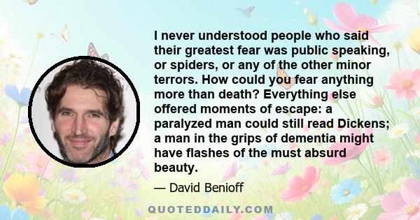 I never understood people who said their greatest fear was public speaking, or spiders, or any of the other minor terrors. How could you fear anything more than death? Everything else offered moments of escape: a