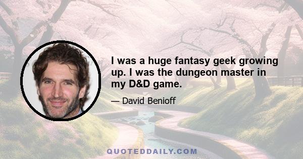 I was a huge fantasy geek growing up. I was the dungeon master in my D&D game.