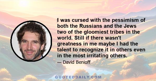 ‎I was cursed with the pessimism of both the Russians and the Jews two of the gloomiest tribes in the world. Still if there wasn't greatness in me maybe I had the talent to recognize it in others even in the most