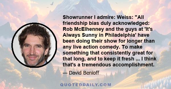 Showrunner I admire: Weiss: All friendship bias duly acknowledged: Rob McElhenney and the guys at 'It's Always Sunny in Philadelphia' have been doing their show for longer than any live action comedy. To make something