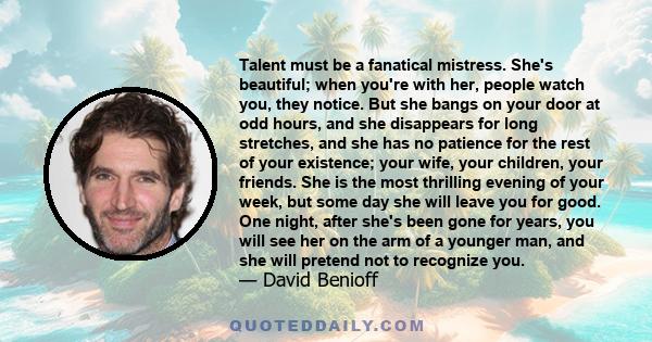 Talent must be a fanatical mistress. She's beautiful; when you're with her, people watch you, they notice. But she bangs on your door at odd hours, and she disappears for long stretches, and she has no patience for the