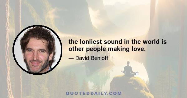 the lonliest sound in the world is other people making love.