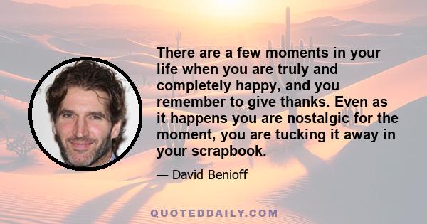 There are a few moments in your life when you are truly and completely happy, and you remember to give thanks. Even as it happens you are nostalgic for the moment, you are tucking it away in your scrapbook.