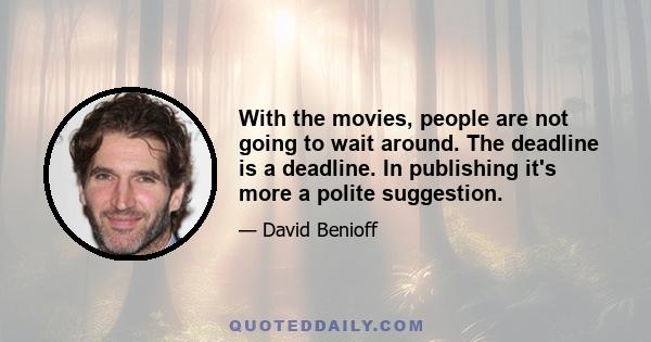 With the movies, people are not going to wait around. The deadline is a deadline. In publishing it's more a polite suggestion.