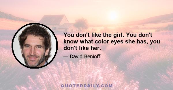 You don't like the girl. You don't know what color eyes she has, you don't like her.