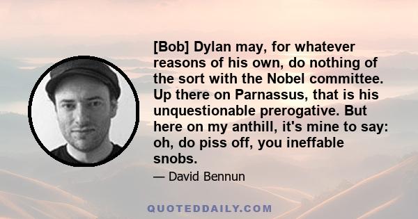 [Bob] Dylan may, for whatever reasons of his own, do nothing of the sort with the Nobel committee. Up there on Parnassus, that is his unquestionable prerogative. But here on my anthill, it's mine to say: oh, do piss