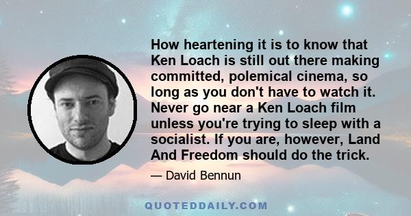 How heartening it is to know that Ken Loach is still out there making committed, polemical cinema, so long as you don't have to watch it. Never go near a Ken Loach film unless you're trying to sleep with a socialist. If 