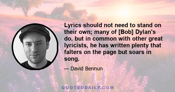 Lyrics should not need to stand on their own; many of [Bob] Dylan's do, but in common with other great lyricists, he has written plenty that falters on the page but soars in song.