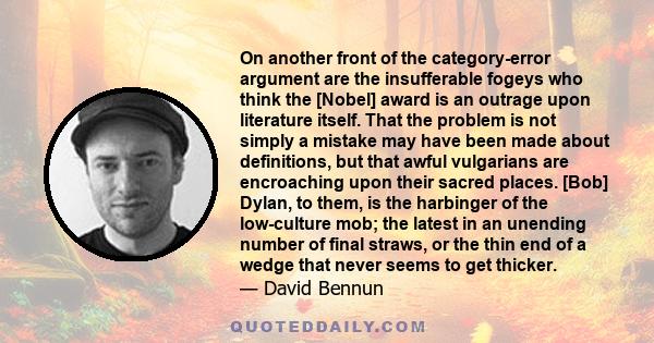 On another front of the category-error argument are the insufferable fogeys who think the [Nobel] award is an outrage upon literature itself. That the problem is not simply a mistake may have been made about