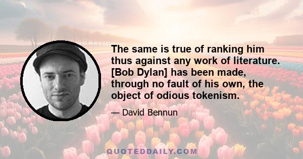 The same is true of ranking him thus against any work of literature. [Bob Dylan] has been made, through no fault of his own, the object of odious tokenism.